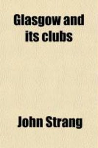 Produktbild: Glasgow and Its Clubs; Or, Glimpses of the Condition, Manners, Characters, & Oddities of the City, During the Past & Present Centuries