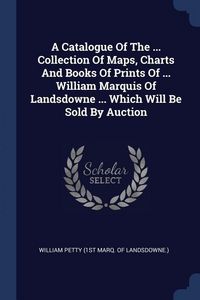 Produktbild: A Catalogue Of The ... Collection Of Maps, Charts And Books Of Prints Of ... William Marquis Of Landsdowne ... Which Will Be Sold By Auction