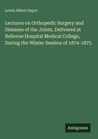 Produktbild: Lectures on Orthopedic Surgery and Diseases of the Joints, Delivered at Bellevue Hospital Medical College, During the Winter Session of 1874-1875