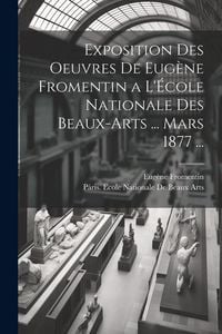 Produktbild: Exposition Des Oeuvres De Eug&egrave;ne Fromentin a L'&Eacute;cole Nationale Des Beaux-Arts ... Mars 1877 ...