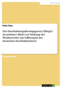 Produktbild: Das Eisenbahnregulierungsgesetz (ERegG) als probates Mittel zur St&auml;rkung des Wettbewerbs? Am Fallbeispiel des deutschen Eisenbahnsektors