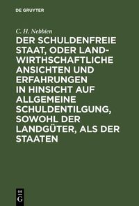 Produktbild: Der schuldenfreie Staat, oder landwirthschaftliche Ansichten und Erfahrungen in Hinsicht auf allgemeine Schuldentilgung, sowohl der Landg&uuml;ter, als der