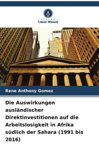 Produktbild: Die Auswirkungen ausl&auml;ndischer Direktinvestitionen auf die Arbeitslosigkeit in Afrika s&uuml;dlich der Sahara (1991 bis 2016)