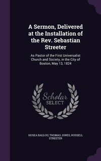 Produktbild: A Sermon, Delivered at the Installation of the Rev. Sebastian Streeter: As Pastor of the First Universalist Church and Society, in the City of Boston,