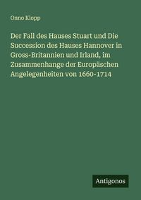 Produktbild: Der Fall des Hauses Stuart und Die Succession des Hauses Hannover in Gross-Britannien und Irland, im Zusammenhange der Europ&auml;schen Angelegenheiten von
