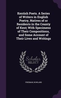 Produktbild: Kentish Poets. A Series of Writers in English Poetry, Natives of or Residents in the County of Kent; With Specimens of Their Compositions, and Some Ac