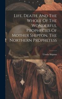 Produktbild: Life, Death, And The Whole Of The Wonderful Prophecies Of Mother Shipton, The Northern Prophetess
