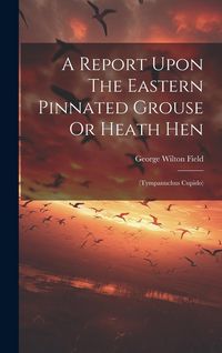 Produktbild: A Report Upon The Eastern Pinnated Grouse Or Heath Hen: (tympanuchus Cupido)