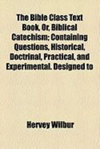 Produktbild: The Bible Class Text Book, Or, Biblical Catechism; Containing Questions, Historical, Doctrinal, Practical, and Experimental. Designed to