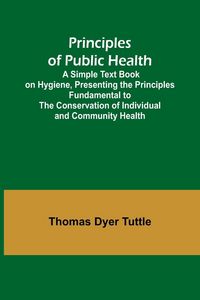 Produktbild: Principles of Public Health; A Simple Text Book on Hygiene, Presenting the Principles Fundamental to the Conservation of Individual and Community Heal
