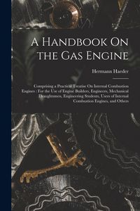 Produktbild: A Handbook On the Gas Engine: Comprising a Practical Treatise On Internal Combustion Engines: For the Use of Engine Builders, Engineers, Mechanical