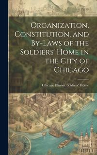 Produktbild: Organization, Constitution, and By-Laws of the Soldiers' Home in the City of Chicago