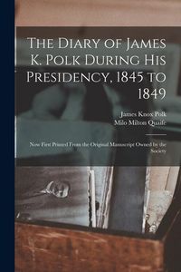 Produktbild: The Diary of James K. Polk During His Presidency, 1845 to 1849: Now First Printed From the Original Manuscript Owned by the Society