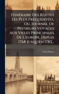 Produktbild: Itin&Atilde;(c)raire Des Routes Les Plus Fr&Atilde;(c)quent&Atilde;(c)es, Ou, Journal De Plusieurs Voyages Aux Villes Principales De L'europe, Depuis 1768 Jusqu'en 1783...