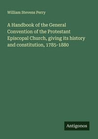 Produktbild: A Handbook of the General Convention of the Protestant Episcopal Church, giving its history and constitution, 1785-1880