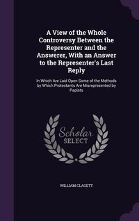 Produktbild: A View of the Whole Controversy Between the Representer and the Answerer, With an Answer to the Representer's Last Reply