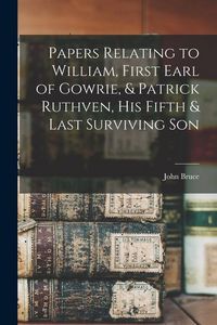 Produktbild: Papers Relating to William, First Earl of Gowrie, & Patrick Ruthven, His Fifth & Last Surviving Son