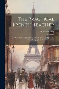 Produktbild: The Practical French Teacher: Or, a New Method of Learning to Read, Write, and Speak the French Language in a Series of Lessons