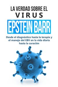 Produktbild: La verdad sobre el virus Epstein-Barr: desde el diagn&oacute;stico hasta la terapia y el manejo del EBV en la vida diaria hasta la curaci&oacute;n