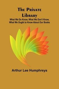 Produktbild: The Private Library; What We Do Know, What We Don't Know, What We Ought to Know About Our Books