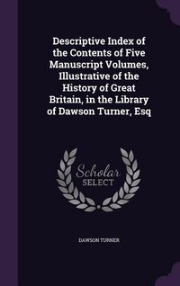 Produktbild: Descriptive Index of the Contents of Five Manuscript Volumes, Illustrative of the History of Great Britain, in the Library of Dawson Turner, Esq