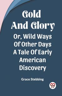 Produktbild: Gold And Glory Or, Wild Ways Of Other Days A Tale Of Early American Discovery
