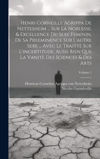 Produktbild: Henri Corneille Agrippa De Nettesheim ... Sur La Noblesse, & Excellence Du Sexe Feminin, De Sa Preeminence Sur L'autre Sexe ... Avec Le Traitt&egrave; Sur L'incertitude, Aussi Bien Que La Vanit&egrave; Des Sciences & Des Arts; Volume 1