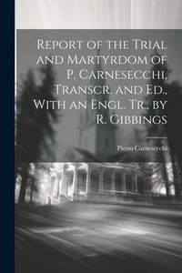 Produktbild: Report of the Trial and Martyrdom of P. Carnesecchi, Transcr. and Ed., With an Engl. Tr., by R. Gibbings
