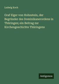 Produktbild: Graf Elger von Hohnstein, der Begr&uuml;nder des Dominikanerordens in Th&uuml;ringen; ein Beitrag zur Kirchengeschichte Th&uuml;ringens