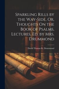 Produktbild: Sparkling Rills by the Way-Side, Or, Thoughts On the Book of Psalms, Lectures, Ed. by Mrs. Drummond