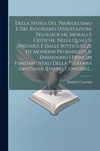 Produktbild: Della Storia Del Probabilismo E Del Rigorismo Dissertazioni Telologiche, Morali E Critiche, Nelle Quali Si Spiegaro, E Dalle Sottigliezze De Moderni P