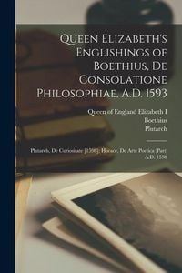 Produktbild: Queen Elizabeth's Englishings of Boethius, De Consolatione Philosophiae, A.D. 1593: Plutarch, De Curiositate [1598]; Horace, De Arte Poetica (part) A.