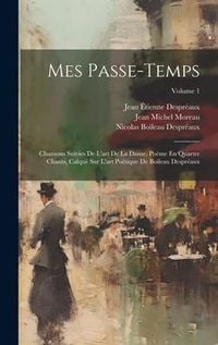 Produktbild: Mes Passe-Temps: Chansons Suivies De L'art De La Danse, Po&euml;me En Quartre Chants, Calqu&eacute; Sur L'art Po&eacute;tique De Boileau Despr&eacute;aux; Volume