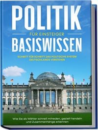 Produktbild: Politik Basiswissen f&uuml;r Einsteiger: Schritt f&uuml;r Schritt das politische System Deutschlands verstehen - Wie Sie als W&auml;hler schnell mitreden, gezielt handeln und Zusammenh&auml;nge erkennen