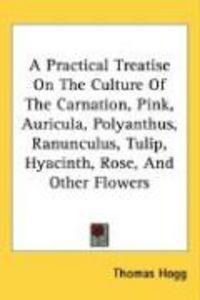Produktbild: A Practical Treatise on the Culture of the Carnation, Pink, Auricula, Polyanthus, Ranunculus, Tulip, Hyacinth, Rose, and Other Flowers