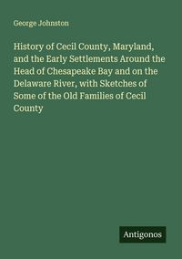 Produktbild: History of Cecil County, Maryland, and the Early Settlements Around the Head of Chesapeake Bay and on the Delaware River, with Sketches of Some of the Old Families of Cecil County