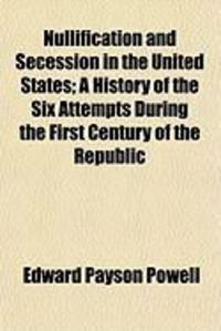 Produktbild: Nullification and Secession in the United States; A History of the Six Attempts During the First Century of the Republic