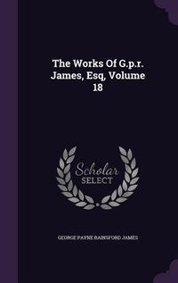 Produktbild: The Works Of G.p.r. James, Esq, Volume 18
