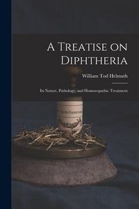 Produktbild: A Treatise on Diphtheria: Its Nature, Pathology, and Homoeopathic Treatment