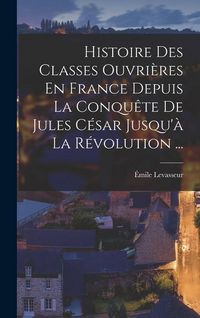 Produktbild: Histoire Des Classes Ouvri&egrave;res En France Depuis La Conqu&ecirc;te De Jules C&eacute;sar Jusqu'&agrave; La R&eacute;volution ...