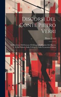Produktbild: Discorsi Del Conte Pietro Verri: Dell'instituto Dell Scienze Di Bologna Sull'indole Del Piacere E Del Dolore; Sulla Felicita; E Sulla Economia Politic