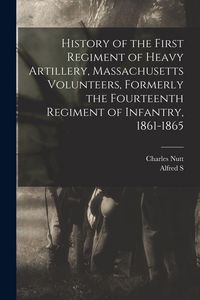 Produktbild: History of the First Regiment of Heavy Artillery, Massachusetts Volunteers, Formerly the Fourteenth Regiment of Infantry, 1861-1865