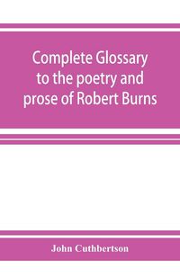 Produktbild: Complete glossary to the poetry and prose of Robert Burns. With upwards of three thousand illustrations from English authors