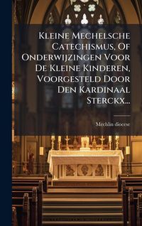 Produktbild: Kleine Mechelsche Catechismus, Of Onderwijzingen Voor De Kleine Kinderen, Voorgesteld Door Den Kardinaal Sterckx...