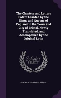 Produktbild: The Charters and Letters Patent Granted by the Kings and Queens of England to the Town and City of Bristol. Newly Translated, and Accompanied by the Original Latin