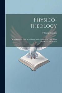 Produktbild: Physico-Theology: Or, a Demonstration of the Being and Attributes of God, From His Works of Creation