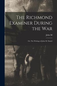 Produktbild: The Richmond Examiner During the war; or, The Writings of John M. Daniel