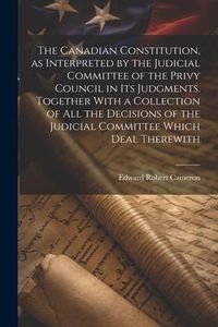 Produktbild: The Canadian Constitution, as Interpreted by the Judicial Committee of the Privy Council in its Judgments. Together With a Collection of all the Decis