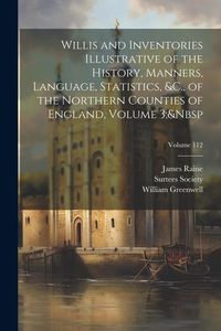 Produktbild: Willis and Inventories Illustrative of the History, Manners, Language, Statistics, &C., of the Northern Counties of England, Volume 3; Volume 112