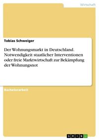 Produktbild: Der Wohnungsmarkt in Deutschland. Notwendigkeit staatlicher Interventionen oder freie Marktwirtschaft zur Bek&auml;mpfung der Wohnungsnot